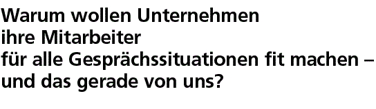 Warum wollen Unternehmen ihre Mitarbeiter für alle Gesprächssituationen fit machen – und das gerade von uns?